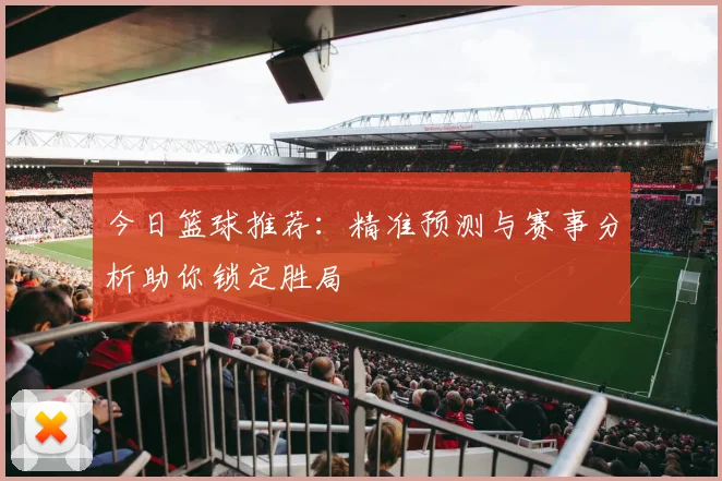 今日篮球推荐:精准预测与赛事分析助你锁定胜局