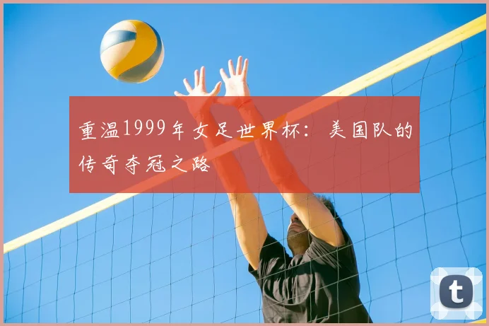 重温1999年女足世界杯:美国队的传奇夺冠之路