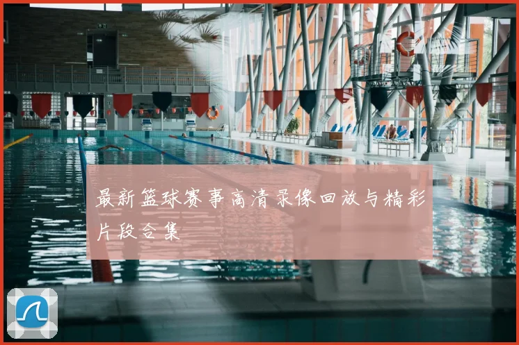 最新篮球赛事高清录像回放与精彩片段合集