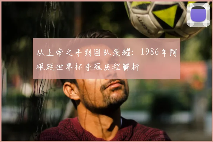 从上帝之手到团队荣耀：1986年阿根廷世界杯夺冠历程解析