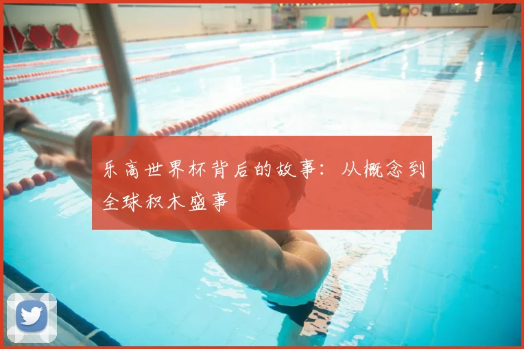 乐高世界杯背后的故事：从概念到全球积木盛事