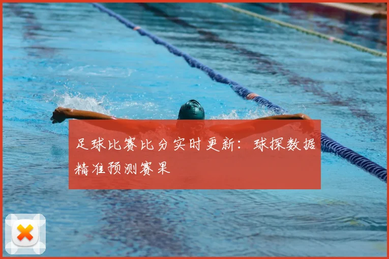 足球比赛比分实时更新：球探数据精准预测赛果