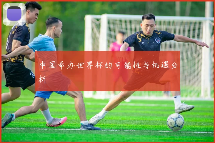 中国举办世界杯的可能性与机遇分析