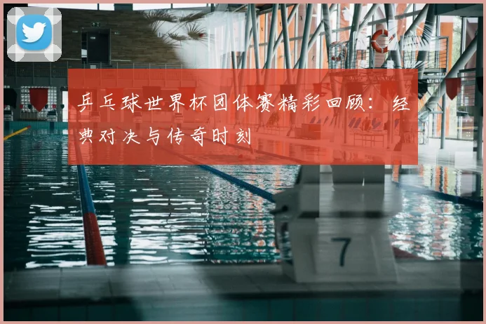 乒乓球世界杯团体赛精彩回顾:经典对决与传奇时刻