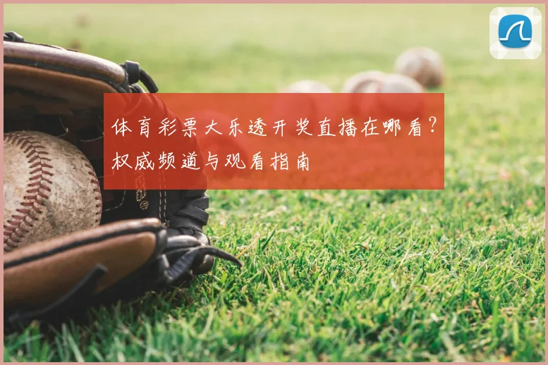 体育彩票大乐透开奖直播在哪看？权威频道与观看指南