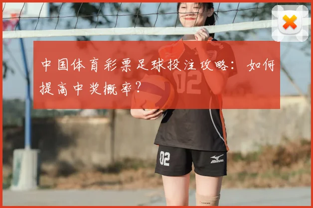 中国体育彩票足球投注攻略:如何提高中奖概率?
