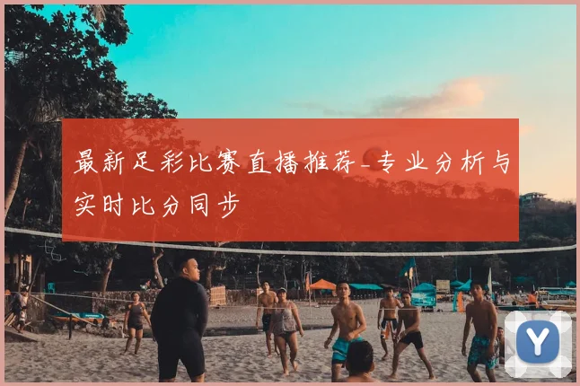 最新足彩比赛直播推荐_专业分析与实时比分同步
