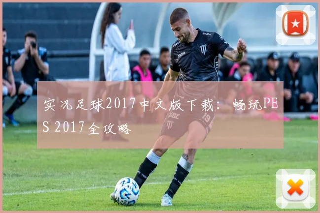 实况足球2017中文版下载:畅玩PES 2017全攻略