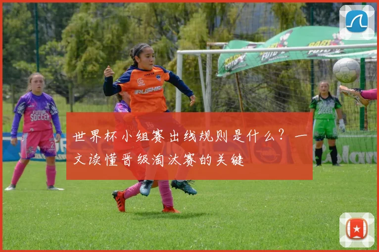 世界杯小组赛出线规则是什么？一文读懂晋级淘汰赛的关键