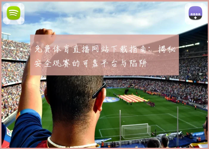 免费体育直播网站下载指南：揭秘安全观赛的可靠平台与陷阱