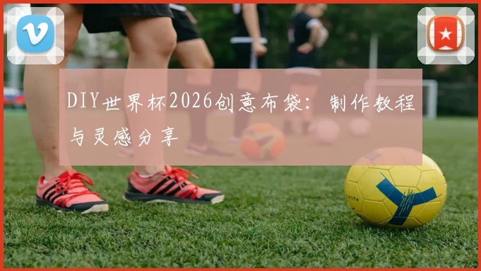 DIY世界杯2026创意布袋:制作教程与灵感分享