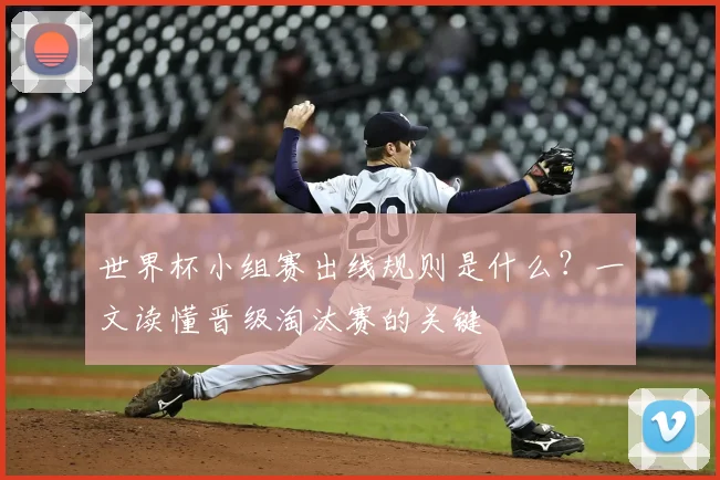 世界杯小组赛出线规则是什么？一文读懂晋级淘汰赛的关键