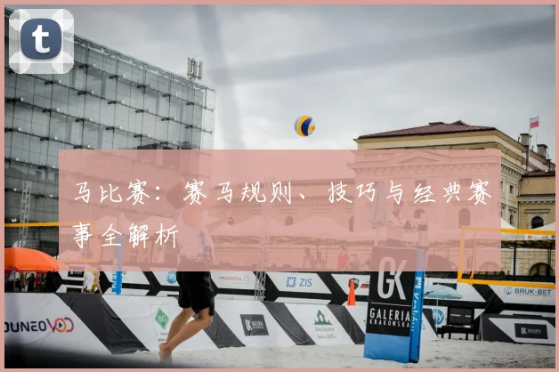 马比赛:赛马规则、技巧与经典赛事全解析
