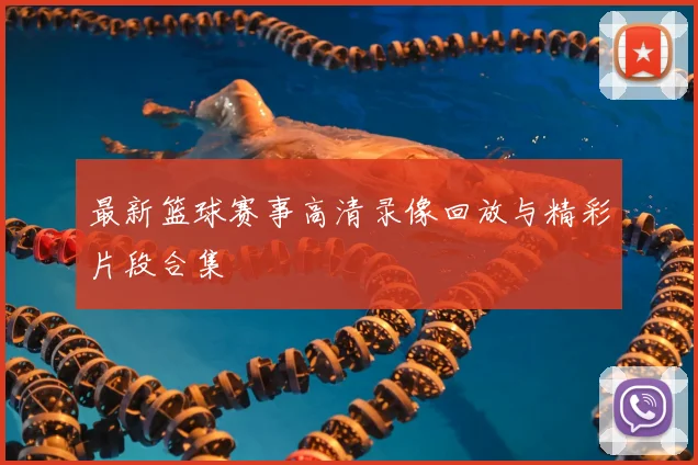 最新篮球赛事高清录像回放与精彩片段合集
