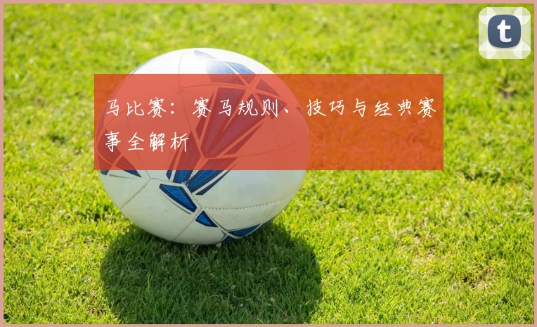 马比赛:赛马规则、技巧与经典赛事全解析