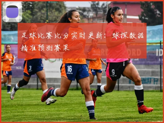 足球比赛比分实时更新：球探数据精准预测赛果
