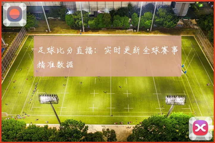 足球比分直播:实时更新全球赛事精准数据