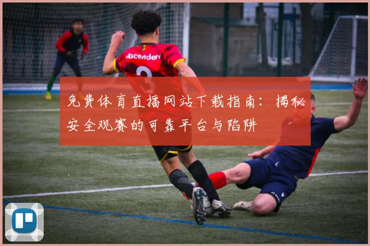 免费体育直播网站下载指南：揭秘安全观赛的可靠平台与陷阱