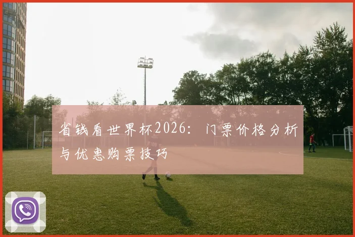 省钱看世界杯2026:门票价格分析与优惠购票技巧