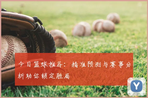 今日篮球推荐:精准预测与赛事分析助你锁定胜局