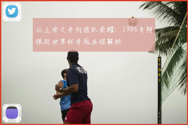 从上帝之手到团队荣耀：1986年阿根廷世界杯夺冠历程解析