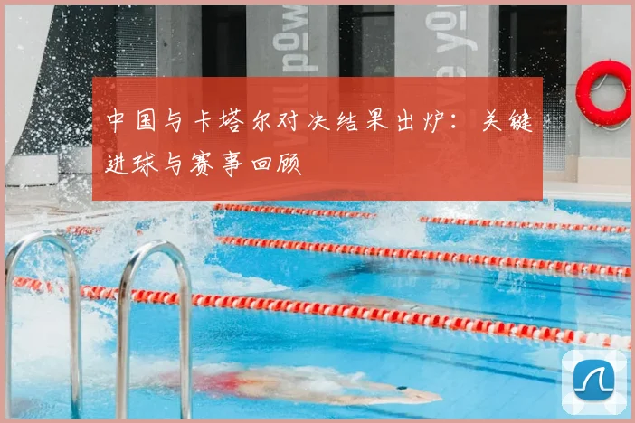 中国与卡塔尔对决结果出炉:关键进球与赛事回顾