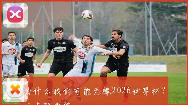 为什么我们可能无缘2026世界杯?三点致命伤